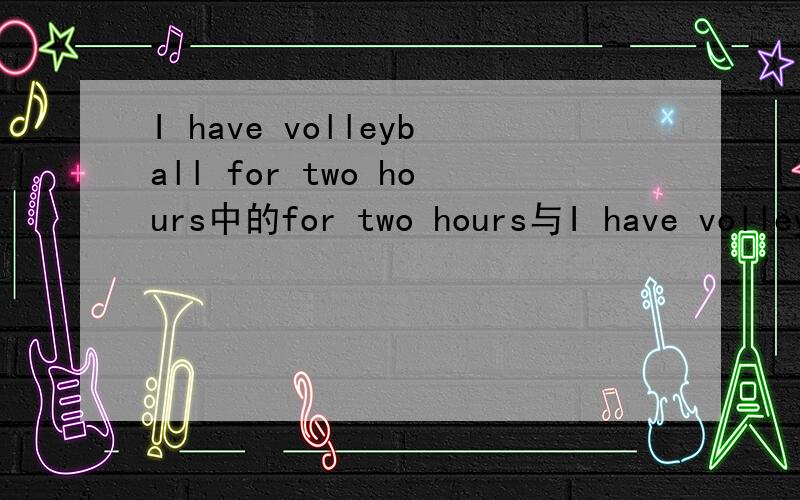 I have volleyball for two hours中的for two hours与I have volleyball at 2:00的at 2:00有什麽不同?急