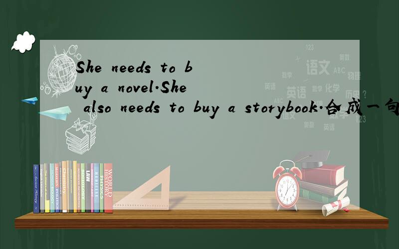 She needs to buy a novel.She also needs to buy a storybook.合成一句She needs to buy a novel and a storybook____ ____.