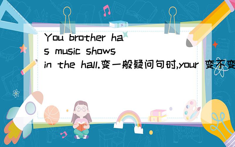 You brother has music shows in the hall.变一般疑问句时,your 变不变成my