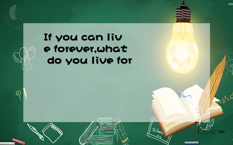 If you can live forever,what do you live for