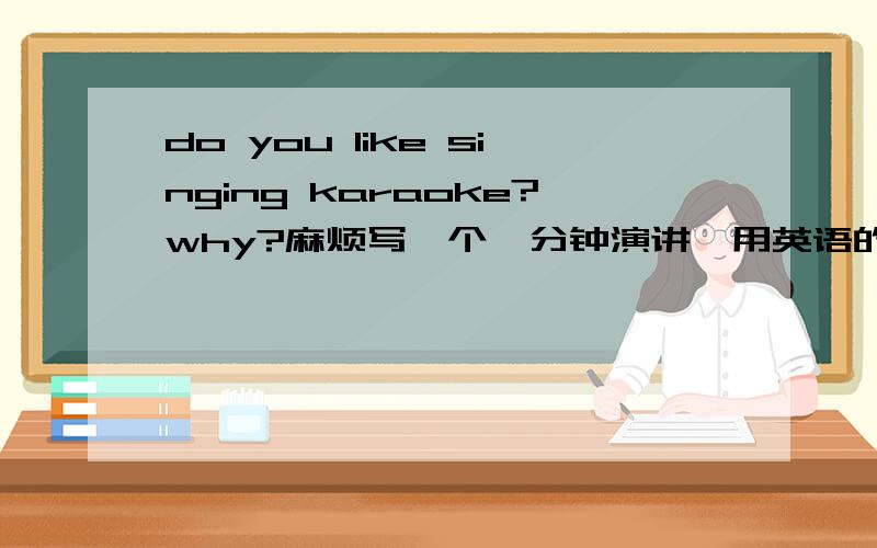 do you like singing karaoke?why?麻烦写一个一分钟演讲,用英语的,