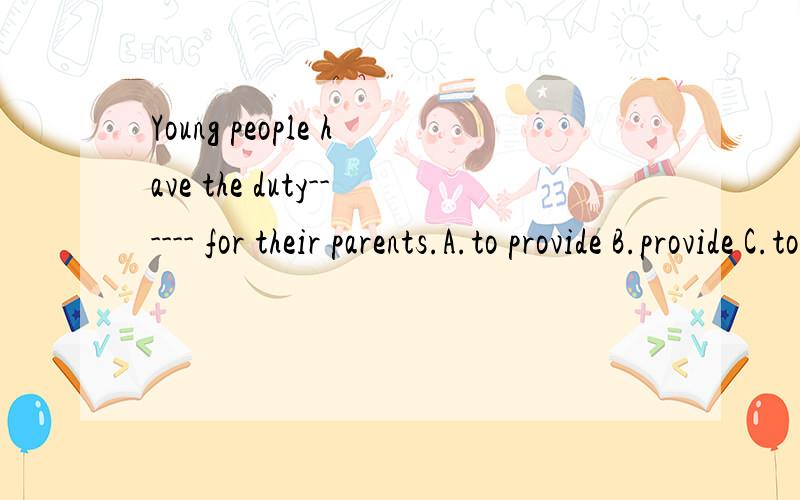 Young people have the duty------ for their parents.A.to provide B.provide C.to providingD.provides
