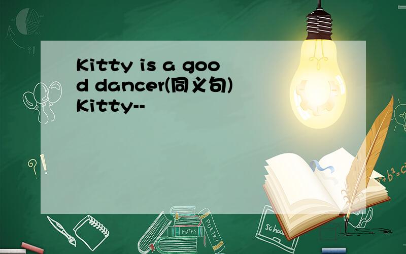 Kitty is a good dancer(同义句) Kitty--