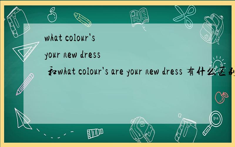 what colour's your new dress 和what colour's are your new dress 有什么区别