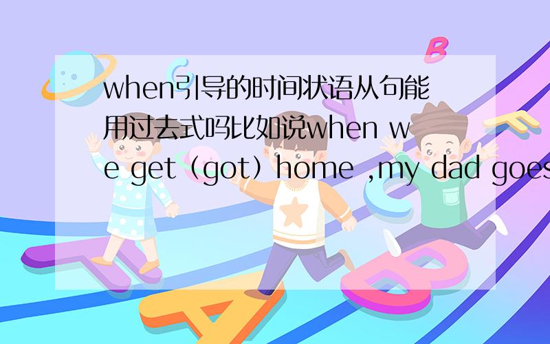 when引导的时间状语从句能用过去式吗比如说when we get（got）home ,my dad goes （went） to the toy shop and buys (bought) a toy dog for me 这句话该用过去式还是单三呢?
