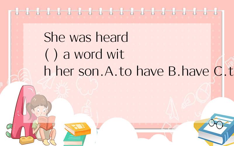She was heard ( ) a word with her son.A.to have B.have C.to having D.had