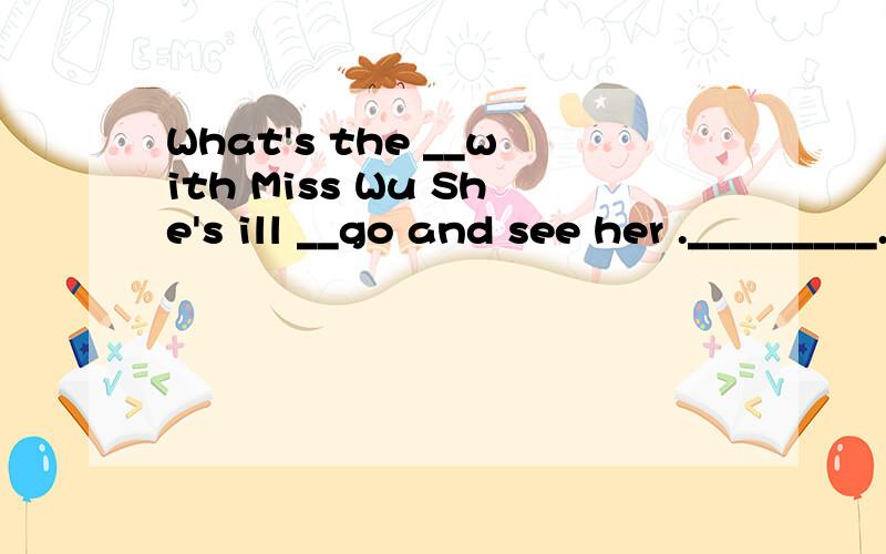What's the __with Miss Wu She's ill __go and see her ._________.