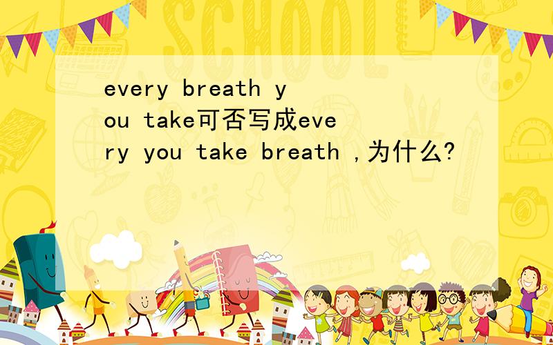 every breath you take可否写成every you take breath ,为什么?