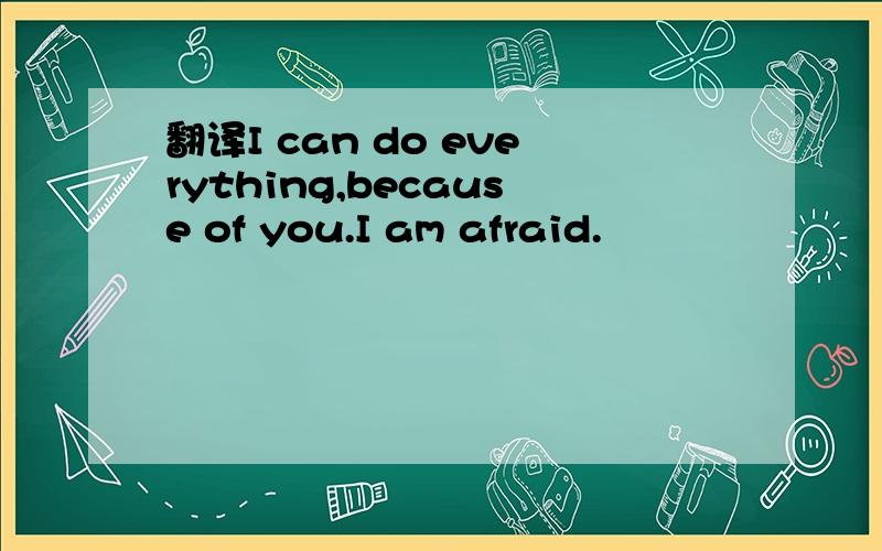 翻译I can do everything,because of you.I am afraid.