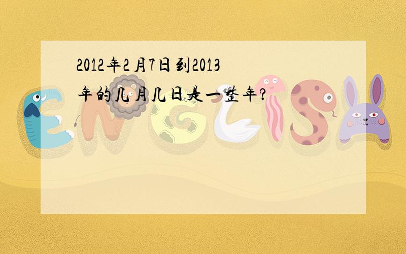 2012年2月7日到2013年的几月几日是一整年?