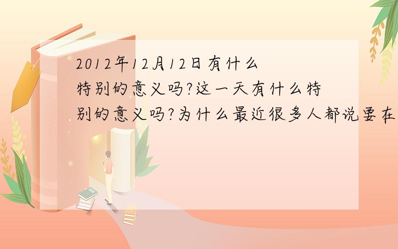 2012年12月12日有什么特别的意义吗?这一天有什么特别的意义吗?为什么最近很多人都说要在2012年12月12日12点12分,这个时间结婚呢?