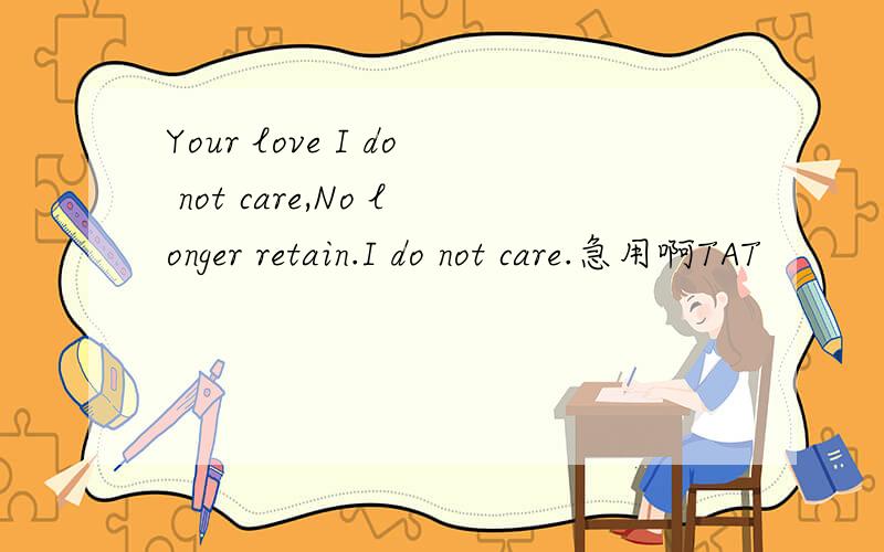 Your love I do not care,No longer retain.I do not care.急用啊TAT