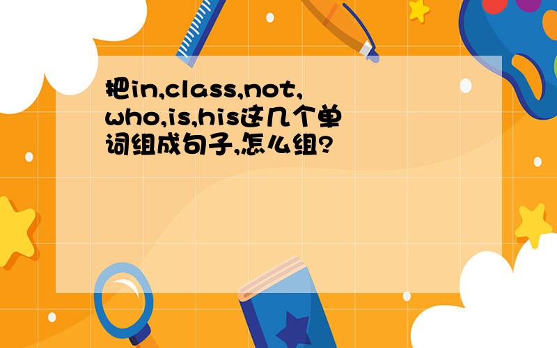 把in,class,not,who,is,his这几个单词组成句子,怎么组?