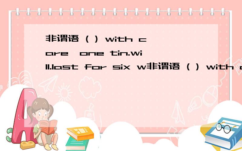 非谓语 ( ) with care,one tin.will.last for six w非谓语 ( ) with care,one tin.will.last for six weeks.A.Use B.Using C.Used D.To use为什么选C,不能选B