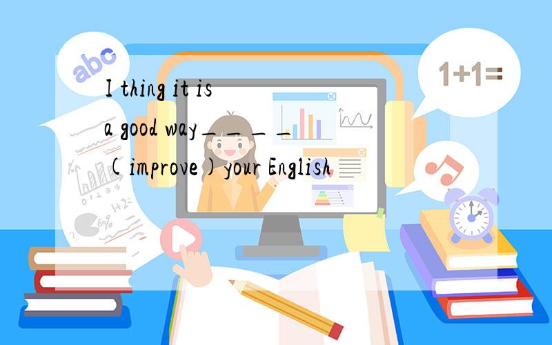 I thing it is a good way____(improve)your English