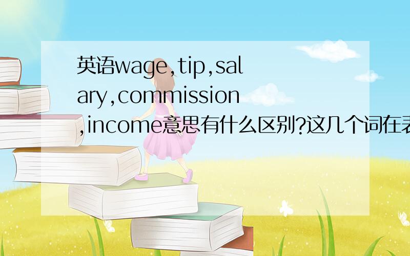 英语wage,tip,salary,commission,income意思有什么区别?这几个词在表示收入薪水类似方面意思比较相似.但是具体有什么区别呢.知道一部分的也行~