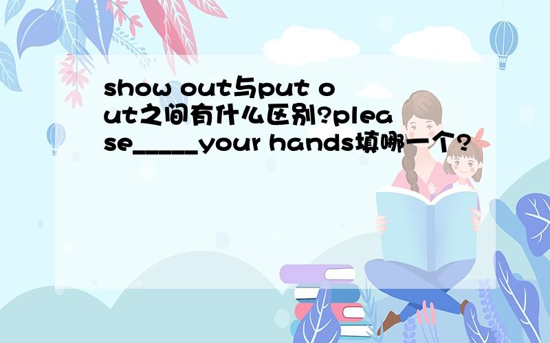show out与put out之间有什么区别?please_____your hands填哪一个?