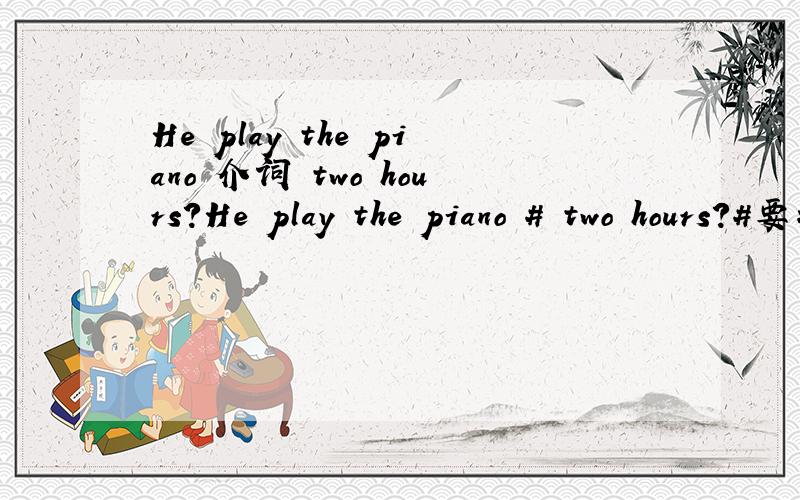 He play the piano 介词 two hours?He play the piano # two hours?#要填一个介词.咋填?