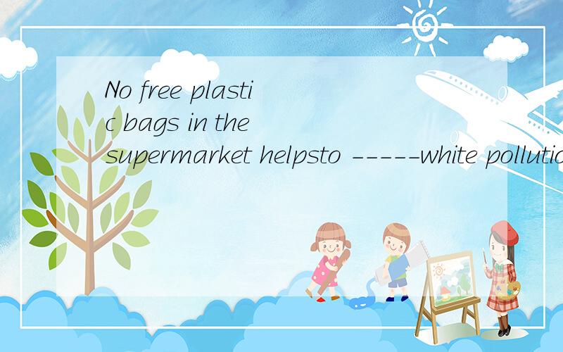 No free plastic bags in the supermarket helpsto -----white pollutionA reduce B remove C provide D produce