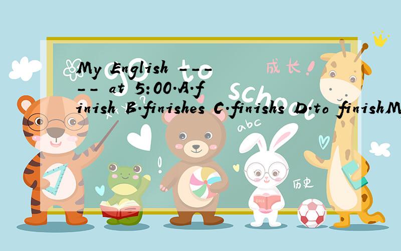 My English ----- at 5:00.A.finish B.finishes C.finishs D.to finishMy English ----- at 5:00.( )A.finish B.finishes C.finishs D.to finish