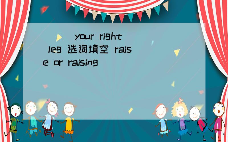 （ ） your right leg 选词填空 raise or raising
