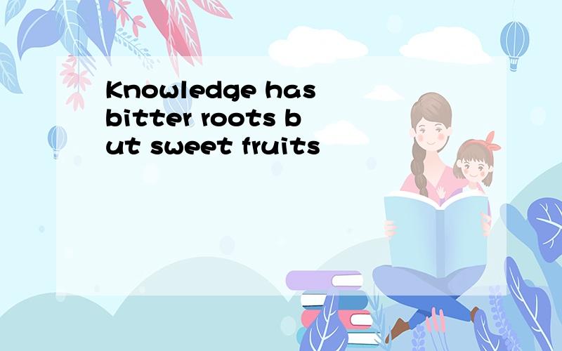 Knowledge has bitter roots but sweet fruits