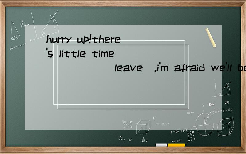 hurry up!there's little time_____(leave).i'm afraid we'll be late理由