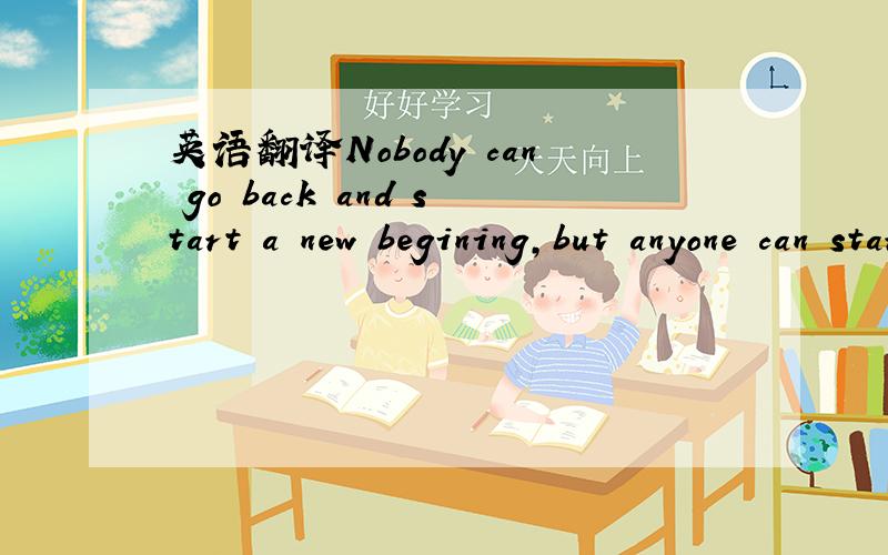 英语翻译Nobody can go back and start a new begining,but anyone can start now and make a new ending.这句英语,最恰当的翻译是什么?