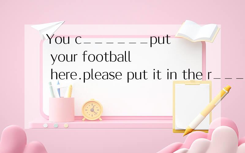 You c______put your football here.please put it in the r_____place根据首字母提示填写单词ok,I k____