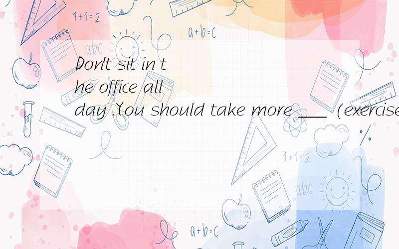 Don't sit in the office all day .You should take more ___ (exercise).原型还是ing形式?按照词组take doing 是ing形式..Second,I take ____ every day.A.cleaning B.homework C.exercise 是A?