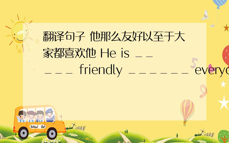 翻译句子 他那么友好以至于大家都喜欢他 He is _____ friendly ______ everyone likes him.