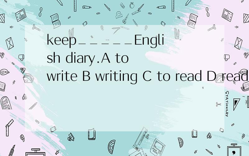 keep_____English diary.A to write B writing C to read D reading