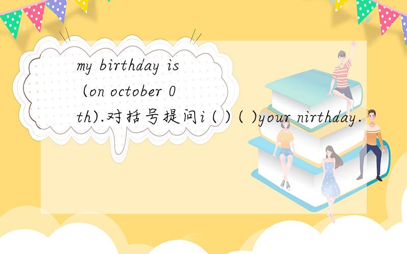 my birthday is (on october 0th).对括号提问i ( ) ( )your nirthday.