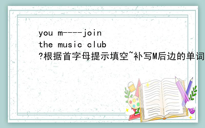 you m----join the music club?根据首字母提示填空~补写M后边的单词