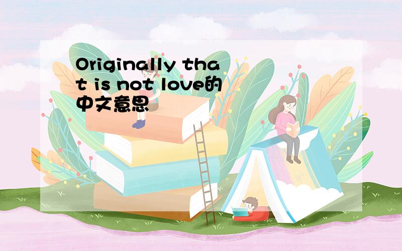 Originally that is not love的中文意思