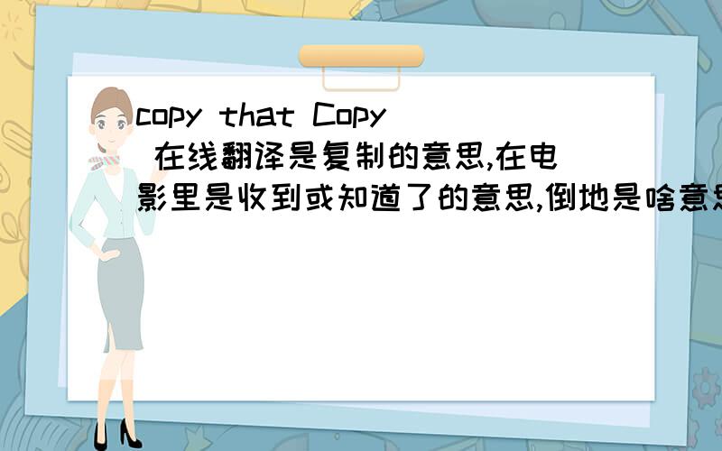 copy that Copy 在线翻译是复制的意思,在电影里是收到或知道了的意思,倒地是啥意思 =