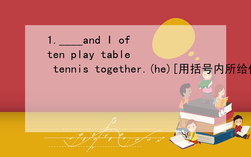 1.____and I often play table tennis together.(he)[用括号内所给代词的适当形式填空】