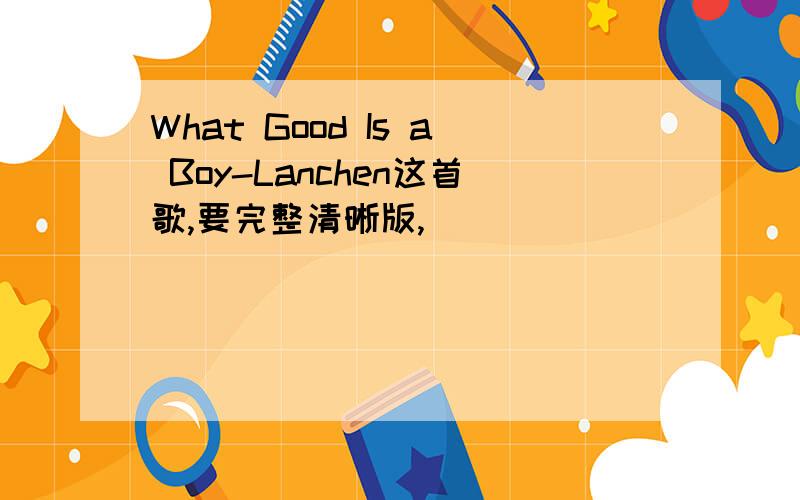 What Good Is a Boy-Lanchen这首歌,要完整清晰版,