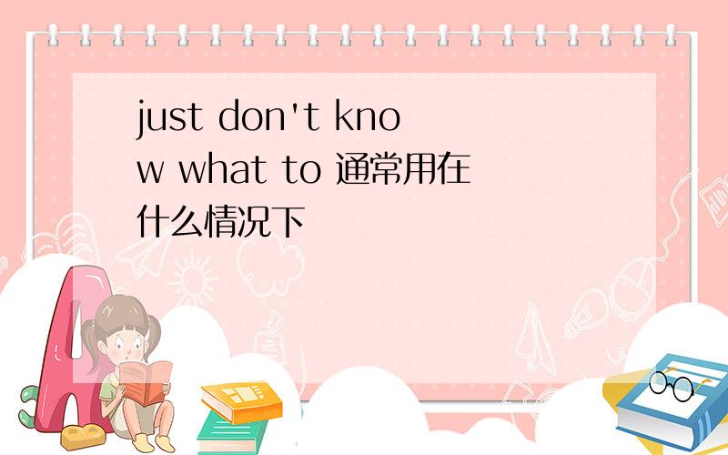 just don't know what to 通常用在什么情况下