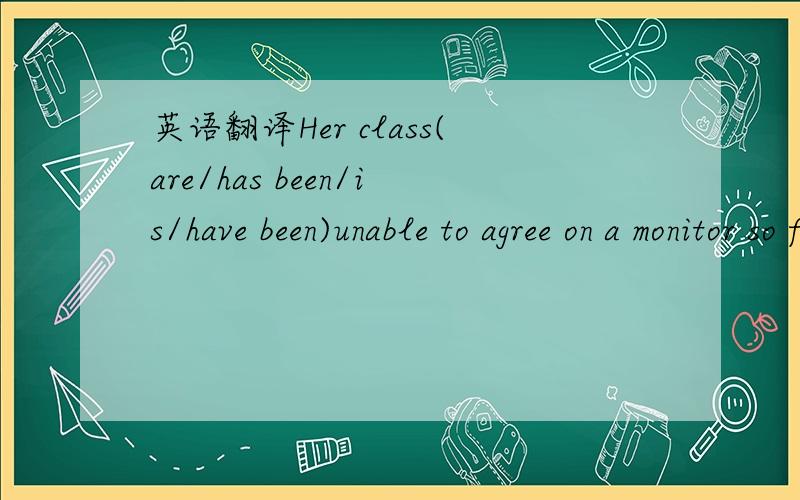 英语翻译Her class(are/has been/is/have been)unable to agree on a monitor so far.