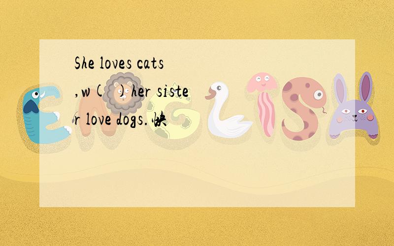 She loves cats,w( )her sister love dogs.快