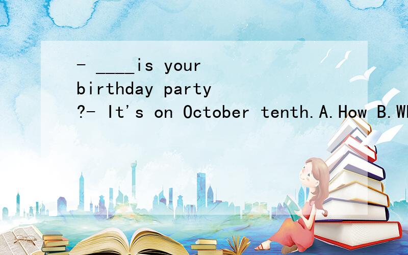 - ____is your birthday party?- It's on October tenth.A.How B.When C.What D.Who 选择