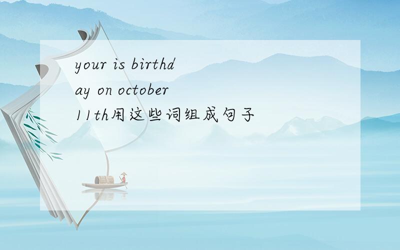 your is birthday on october 11th用这些词组成句子