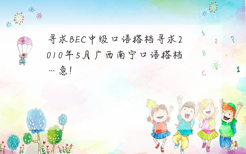 寻求BEC中级口语搭档寻求2010年5月广西南宁口语搭档…急!