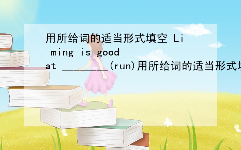 用所给词的适当形式填空 Li ming is good at ________(run)用所给词的适当形式填空 Li ming is good at ________(run)