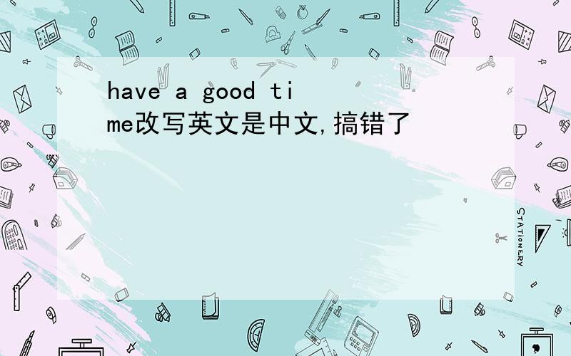 have a good time改写英文是中文,搞错了