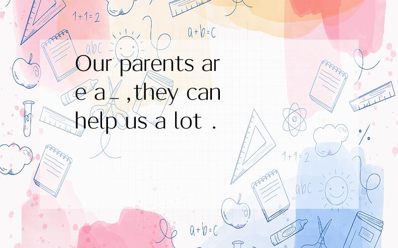 Our parents are a＿,they can help us a lot .