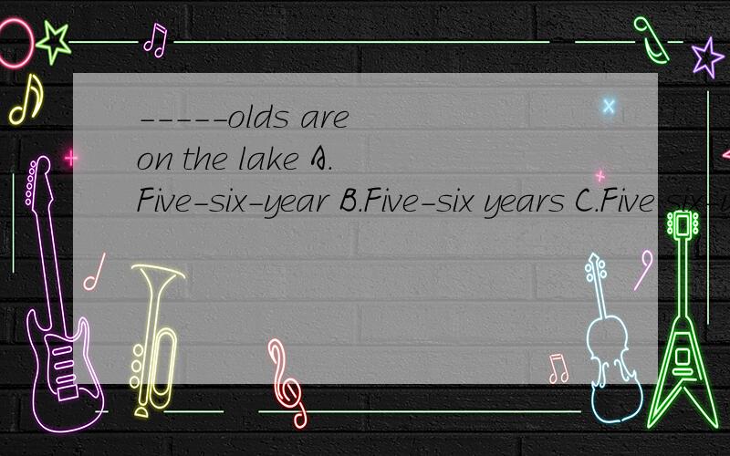 -----olds are on the lake A.Five-six-year B.Five-six years C.Five six-years D.Five six years为啥选A