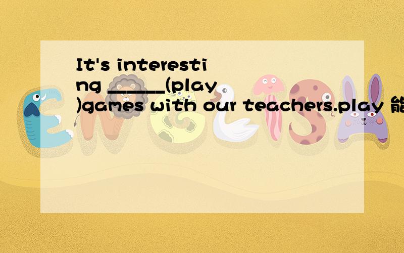 It's interesting ______(play)games with our teachers.play 能不能用for play 不是也有这个结构么
