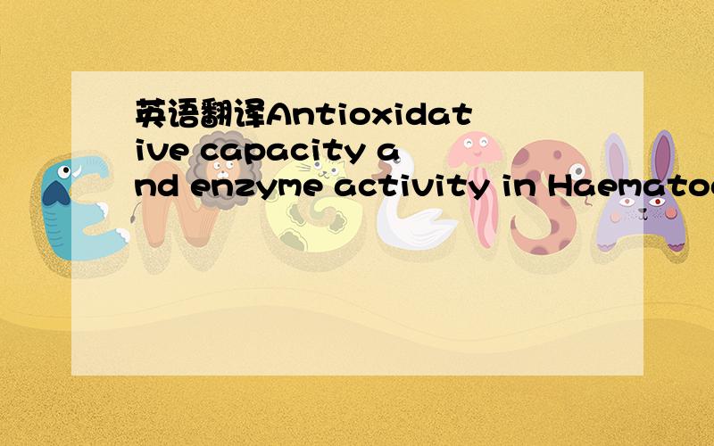 英语翻译Antioxidative capacity and enzyme activity in Haematococcus pluvialis cells exposed to superoxide free radicals不要翻译器的，